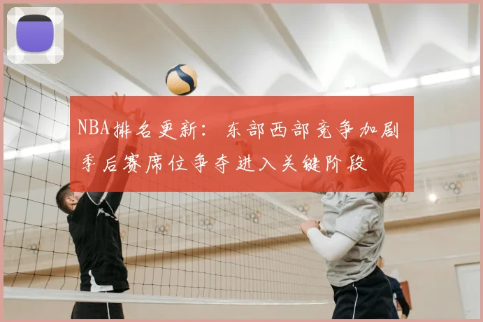 NBA排名更新：东部西部竞争加剧 季后赛席位争夺进入关键阶段